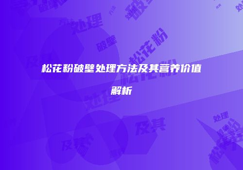 松花粉破壁处理方法及其营养价值解析