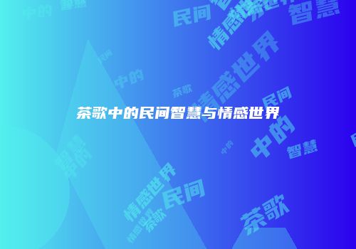 茶歌中的民间智慧与情感世界