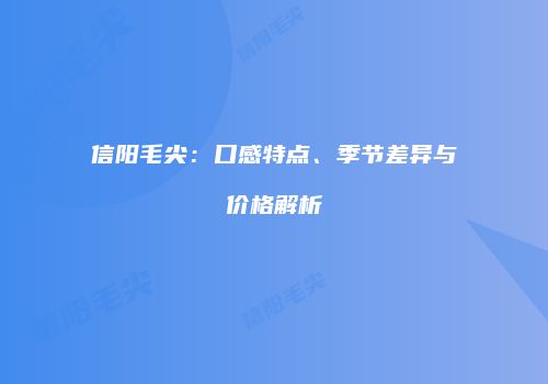 信阳毛尖：口感特点、季节差异与价格解析