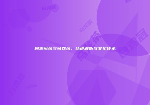 白鸡冠茶与乌龙茶：品种解析与文化传承