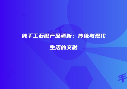 纯手工石磨产品解析：传统与现代生活的交融