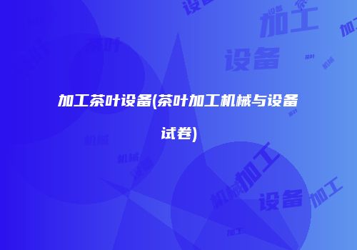 加工茶叶设备(茶叶加工机械与设备试卷)