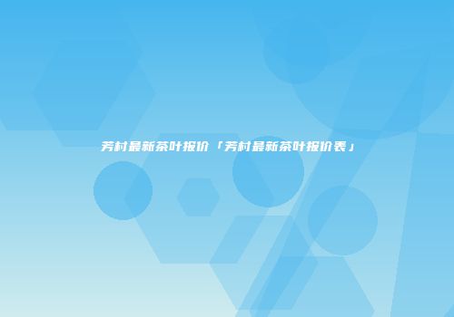 芳村最新茶叶报价「芳村最新茶叶报价表」