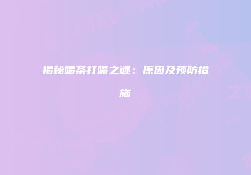 揭秘喝茶打嗝之谜：原因及预防措施