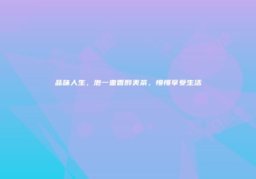 品味人生，泡一壶香醇美茶，慢慢享受生活