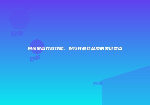 白茶家庭存放攻略：保持其最佳品质的关键要点