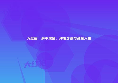 大红袍：茶中瑰宝，冲泡艺术与品味人生