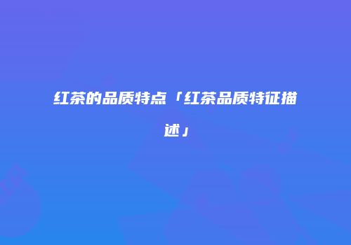 红茶的品质特点「红茶品质特征描述」