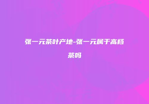 张一元茶叶产地-张一元属于高档茶吗