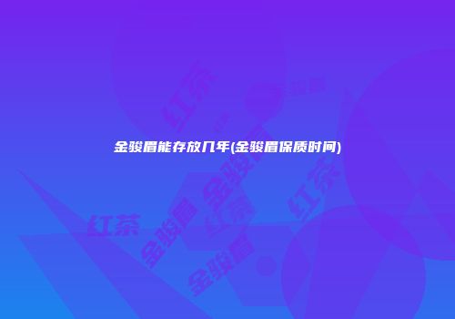 金骏眉能存放几年(金骏眉保质时间)
