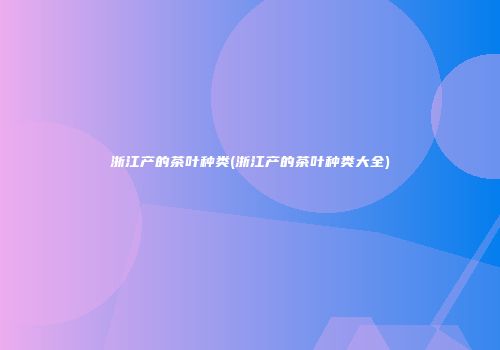 浙江产的茶叶种类(浙江产的茶叶种类大全)