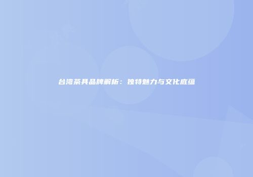 台湾茶具品牌解析：独特魅力与文化底蕴