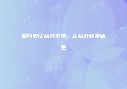 如何去除茶叶霉味，让茶叶焕发新生