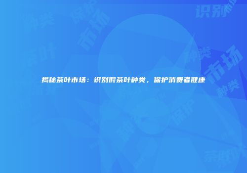 揭秘茶叶市场：识别假茶叶种类，保护消费者健康