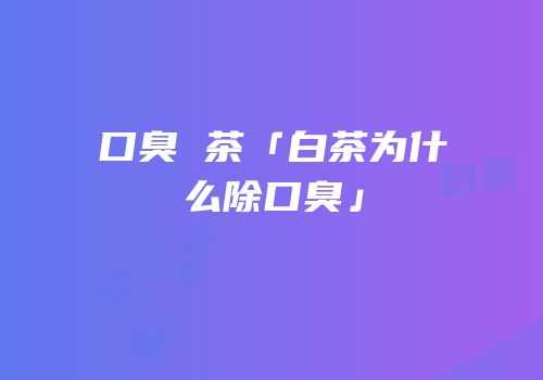 口臭 茶「白茶为什么除口臭」