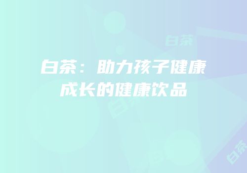 白茶：助力孩子健康成长的健康饮品