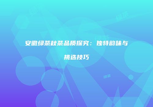 安徽绿茶秋茶品质探究：独特韵味与挑选技巧
