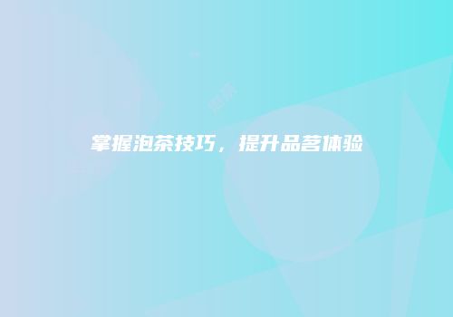掌握泡茶技巧，提升品茗体验