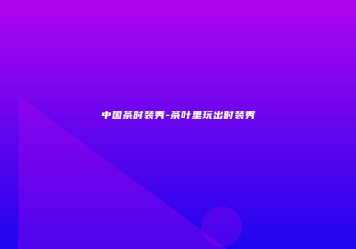 中国茶时装秀-茶叶里玩出时装秀