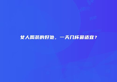 女人喝茶的好处，一天几杯最适宜？