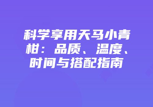 科学享用天马小青柑：品质、温度、时间与搭配指南