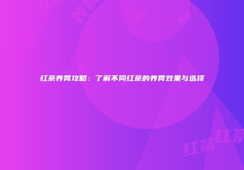 红茶养胃攻略：了解不同红茶的养胃效果与选择