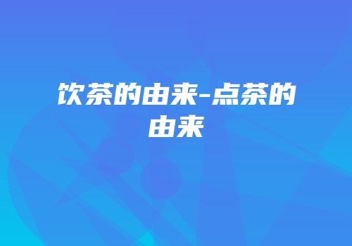 饮茶的由来-点茶的由来