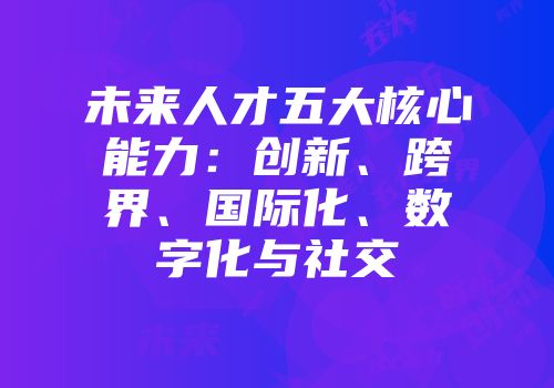 未来人才五大核心能力：创新、跨界、国际化、数字化与社交