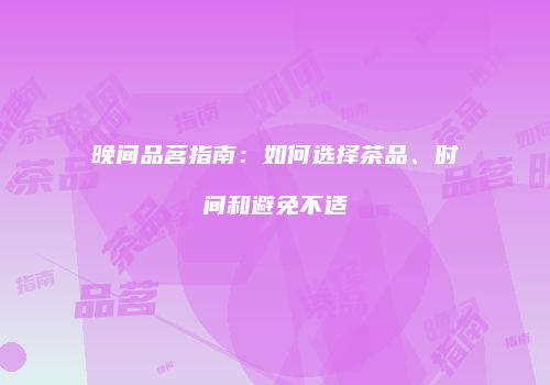 晚间品茗指南：如何选择茶品、时间和避免不适