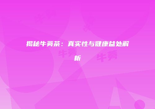 揭秘牛蒡茶：真实性与健康益处解析