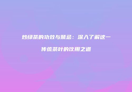 炒绿茶的功效与禁忌：深入了解这一传统茶叶的饮用之道