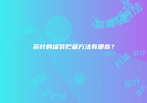茶叶的罐装贮藏方法有哪些？
