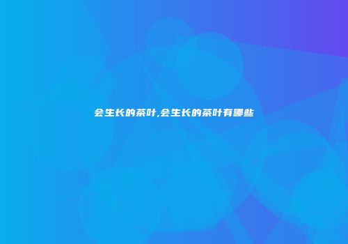 会生长的茶叶,会生长的茶叶有哪些