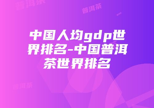 中国人均gdp世界排名-中国普洱茶世界排名