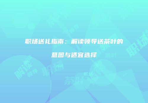 职场送礼指南：解读领导送茶叶的意图与适宜选择