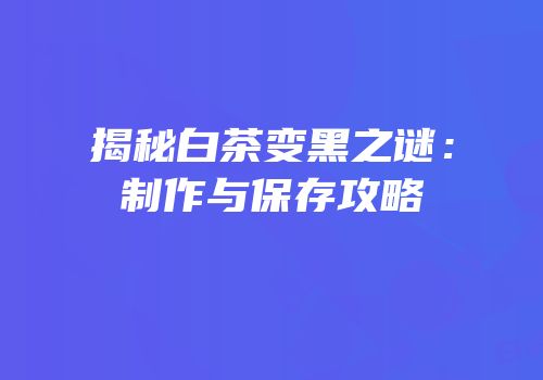 揭秘白茶变黑之谜：制作与保存攻略