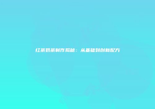 红茶奶茶制作揭秘：从基础到创新配方