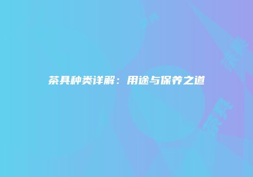 茶具种类详解：用途与保养之道
