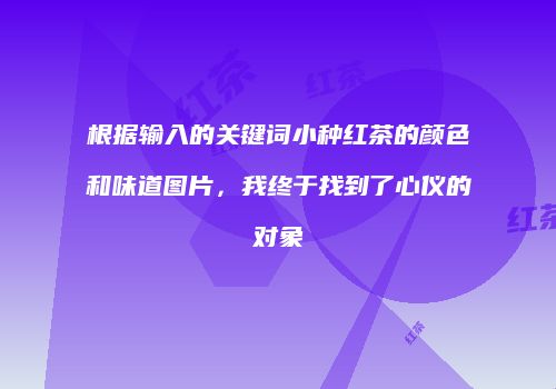根据输入的关键词小种红茶的颜色和味道图片，我终于找到了心仪的对象