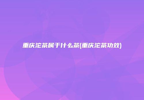 重庆沱茶属于什么茶(重庆沱茶功效)