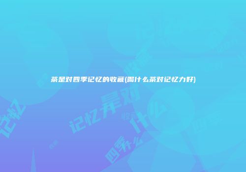 茶是对四季记忆的收藏(喝什么茶对记忆力好)