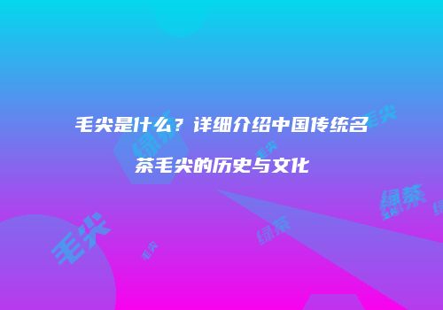 毛尖是什么？详细介绍中国传统名茶毛尖的历史与文化