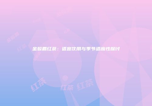 金骏眉红茶：适宜饮用与季节适应性探讨