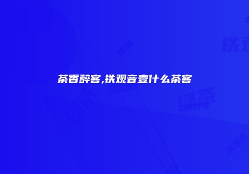 茶香醉客,铁观音壹什么茶客