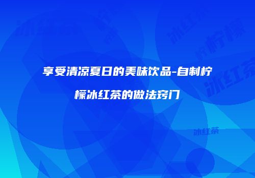享受清凉夏日的美味饮品-自制柠檬冰红茶的做法窍门