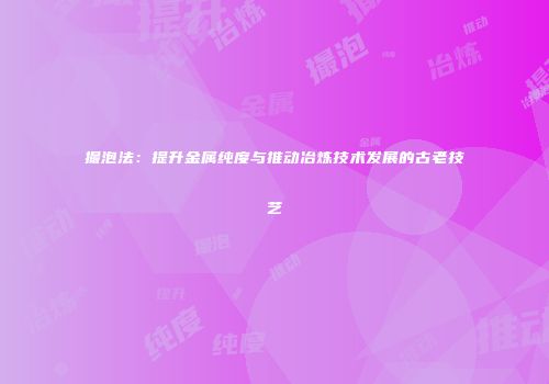 撮泡法：提升金属纯度与推动冶炼技术发展的古老技艺