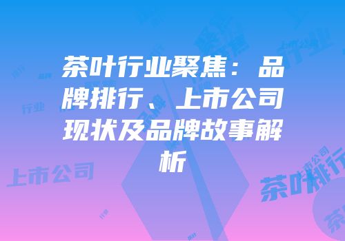 茶叶行业聚焦：品牌排行、上市公司现状及品牌故事解析