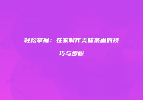 轻松掌握：在家制作美味茶蛋的技巧与步骤