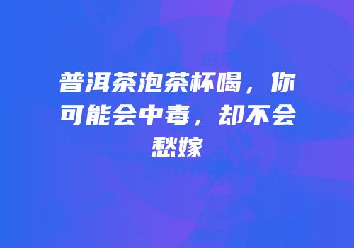 普洱茶泡茶杯喝，你可能会中毒，却不会愁嫁