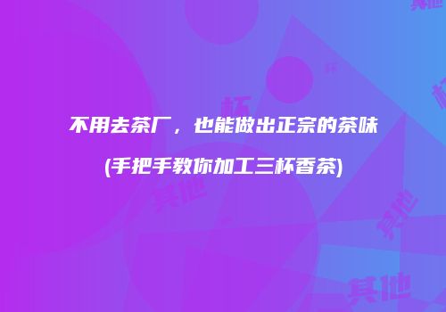 不用去茶厂，也能做出正宗的茶味(手把手教你加工三杯香茶)